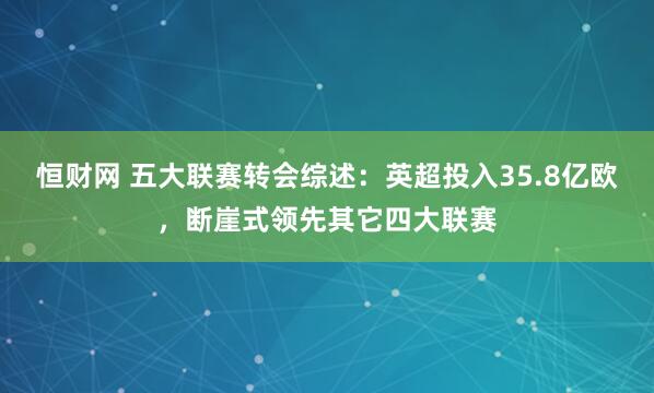 恒财网 五大联赛转会综述：英超投入35.8亿欧，断崖式领先其它四大联赛