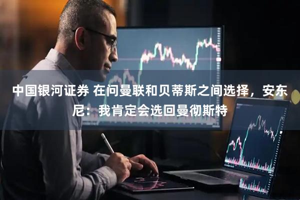 中国银河证券 在问曼联和贝蒂斯之间选择，安东尼：我肯定会选回曼彻斯特