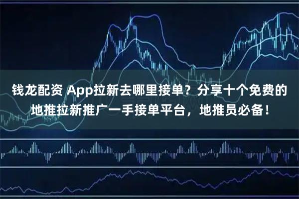 钱龙配资 App拉新去哪里接单？分享十个免费的地推拉新推广一手接单平台，地推员必备！