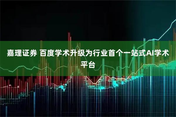 嘉理证券 百度学术升级为行业首个一站式AI学术平台