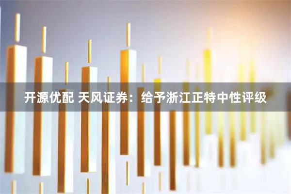 开源优配 天风证券：给予浙江正特中性评级