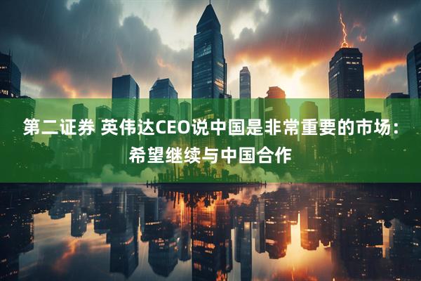 第二证券 英伟达CEO说中国是非常重要的市场：希望继续与中国合作