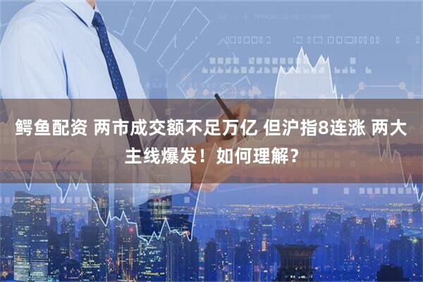鳄鱼配资 两市成交额不足万亿 但沪指8连涨 两大主线爆发！如何理解？