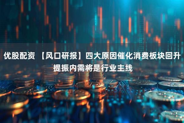 优股配资 【风口研报】四大原因催化消费板块回升 提振内需将是行业主线