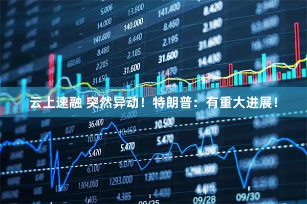 云上速融 突然异动！特朗普：有重大进展！