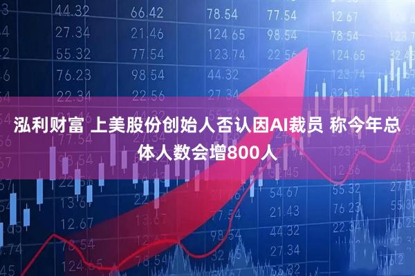 泓利财富 上美股份创始人否认因AI裁员 称今年总体人数会增800人