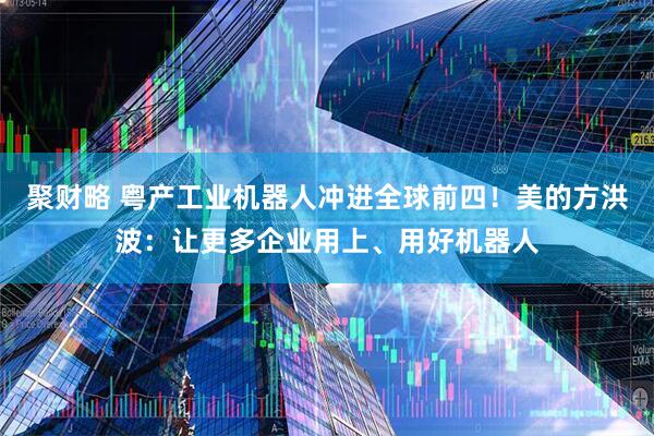 聚财略 粤产工业机器人冲进全球前四！美的方洪波：让更多企业用上、用好机器人