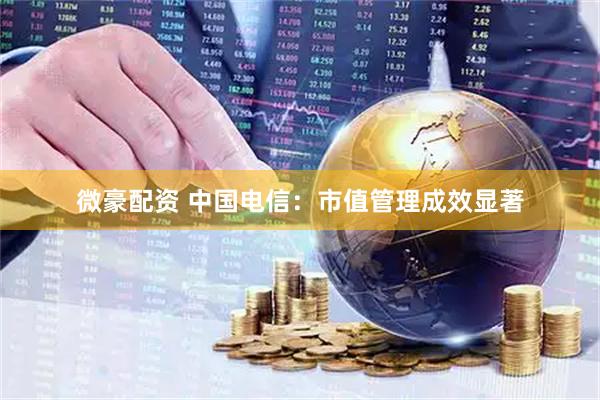 微豪配资 中国电信：市值管理成效显著