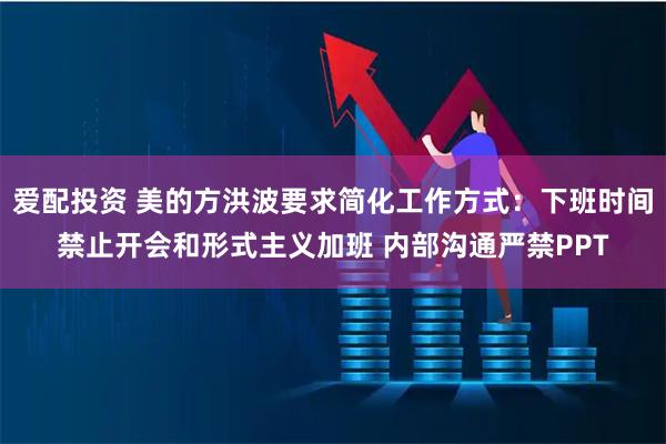 爱配投资 美的方洪波要求简化工作方式：下班时间禁止开会和形式主义加班 内部沟通严禁PPT