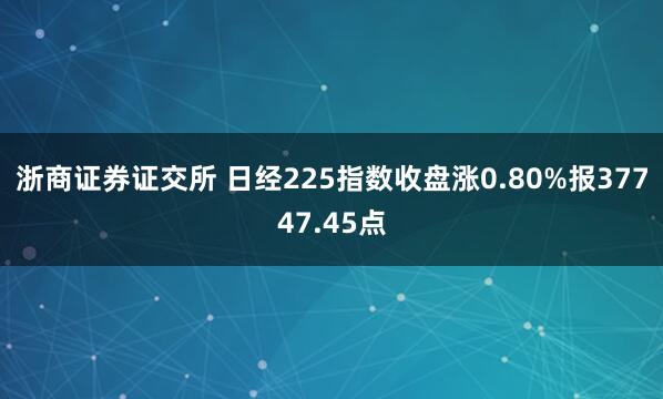 浙商证券证交所 日经225指数收盘涨0.80%报37747.45点