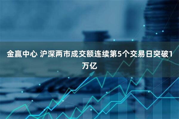金赢中心 沪深两市成交额连续第5个交易日突破1万亿