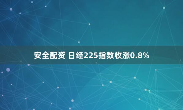 安全配资 日经225指数收涨0.8%