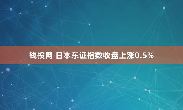 钱投网 日本东证指数收盘上涨0.5%