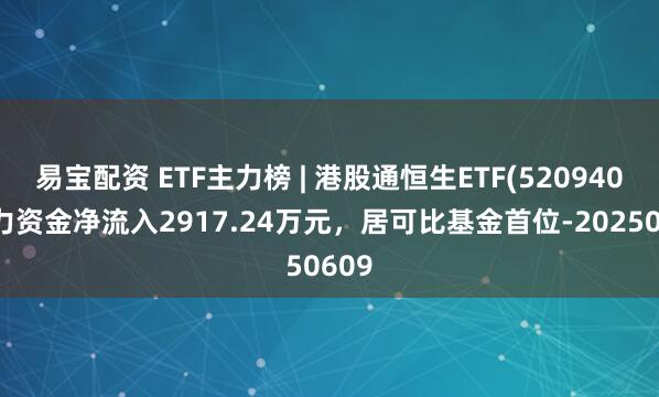易宝配资 ETF主力榜 | 港股通恒生ETF(520940)主力资金净流入2917.24万元，居可比基金首位-20250609