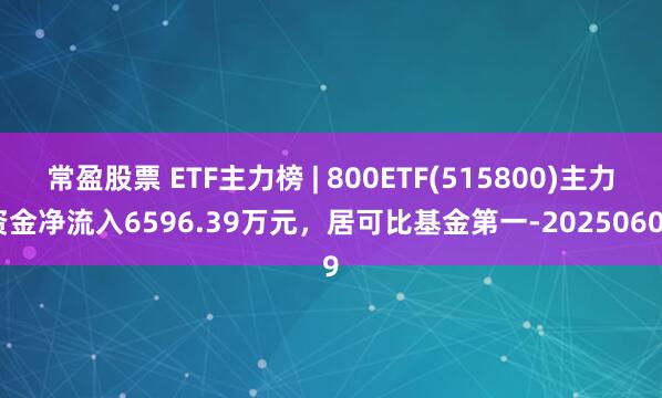 常盈股票 ETF主力榜 | 800ETF(515800)主力资金净流入6596.39万元，居可比基金第一-20250609