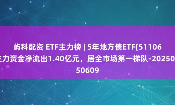 屿科配资 ETF主力榜 | 5年地方债ETF(511060)主力资金净流出1.40亿元，居全市场第一梯队-20250609