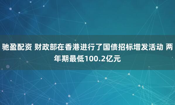驰盈配资 财政部在香港进行了国债招标增发活动 两年期最低100.2亿元