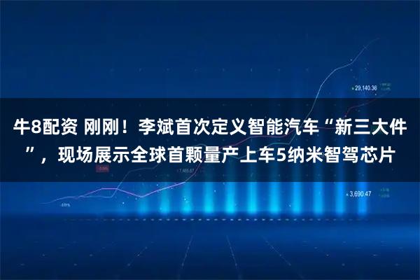 牛8配资 刚刚！李斌首次定义智能汽车“新三大件”，现场展示全球首颗量产上车5纳米智驾芯片