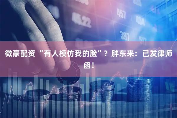 微豪配资 “有人模仿我的脸”？胖东来：已发律师函！