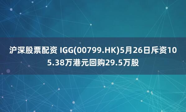 沪深股票配资 IGG(00799.HK)5月26日斥资105.38万港元回购29.5万股