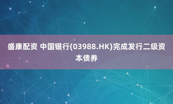 盛康配资 中国银行(03988.HK)完成发行二级资本债券