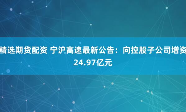 精选期货配资 宁沪高速最新公告：向控股子公司增资24.97亿元