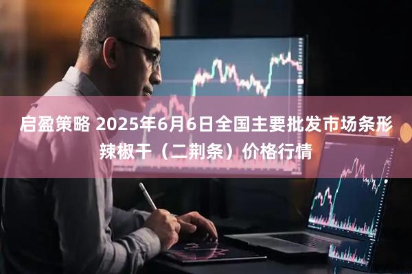 启盈策略 2025年6月6日全国主要批发市场条形辣椒干（二荆条）价格行情