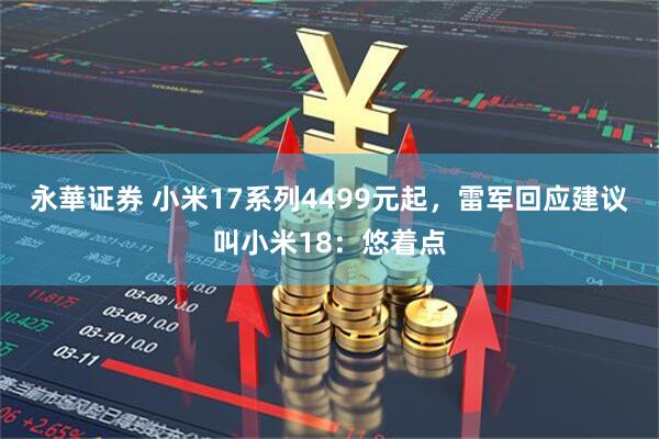 永華证券 小米17系列4499元起，雷军回应建议叫小米18：悠着点