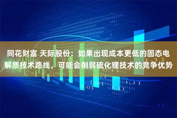 同花财富 天际股份：如果出现成本更低的固态电解质技术路线，可能会削弱硫化锂技术的竞争优势