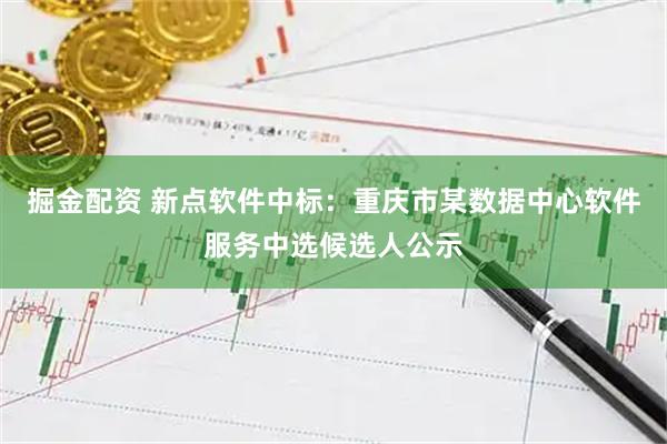 掘金配资 新点软件中标：重庆市某数据中心软件服务中选候选人公示