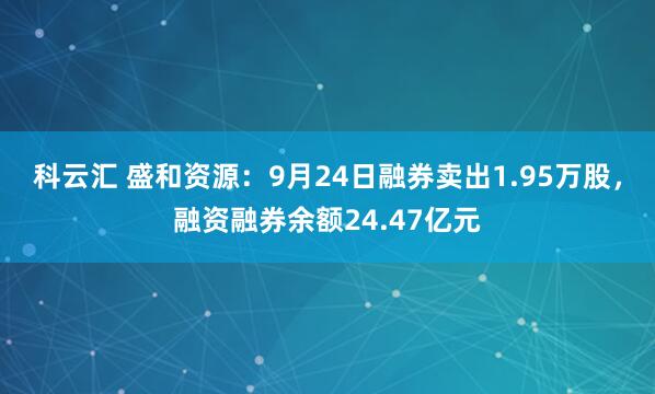 科云汇 盛和资源：9月24日融券卖出1.95万股，融资融券余额24.47亿元