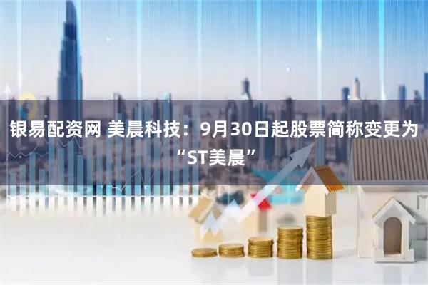 银易配资网 美晨科技：9月30日起股票简称变更为“ST美晨”