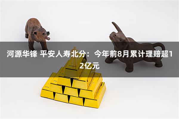 河源华锋 平安人寿北分：今年前8月累计理赔超12亿元