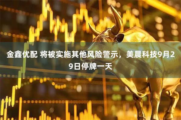 金鑫优配 将被实施其他风险警示，美晨科技9月29日停牌一天