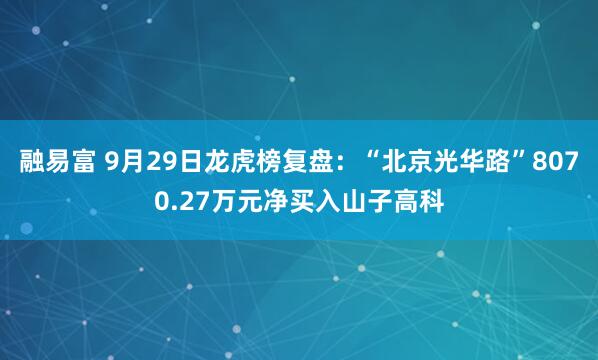 融易富 9月29日龙虎榜复盘：“北京光华路”8070.27万元净买入山子高科