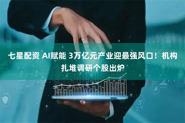 七星配资 AI赋能 3万亿元产业迎最强风口！机构扎堆调研个股出炉