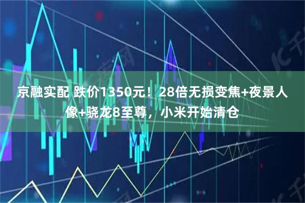 京融实配 跌价1350元！28倍无损变焦+夜景人像+骁龙8至尊，小米开始清仓