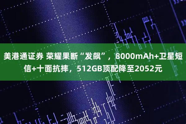美港通证券 荣耀果断“发飙”，8000mAh+卫星短信+十面抗摔，512GB顶配降至2052元