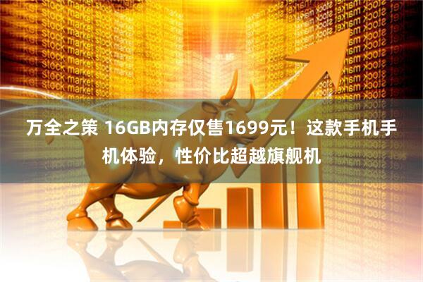 万全之策 16GB内存仅售1699元！这款手机手机体验，性价比超越旗舰机