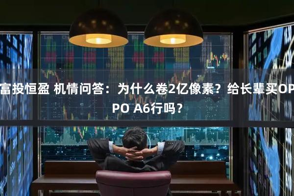富投恒盈 机情问答：为什么卷2亿像素？给长辈买OPPO A6行吗？