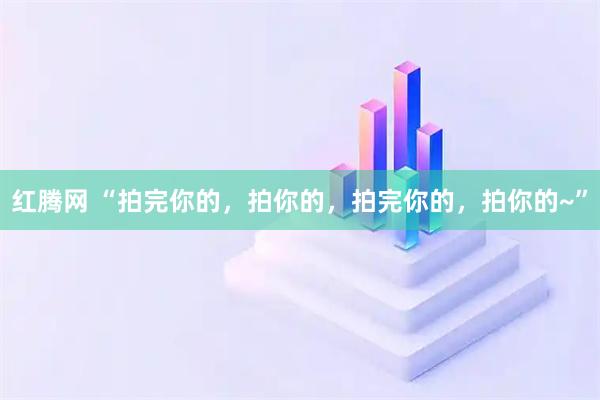 红腾网 “拍完你的，拍你的，拍完你的，拍你的~”