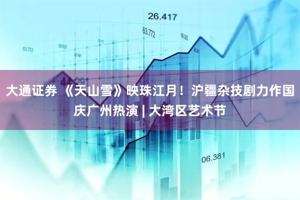 大通证券 《天山雪》映珠江月！沪疆杂技剧力作国庆广州热演 | 大湾区艺术节
