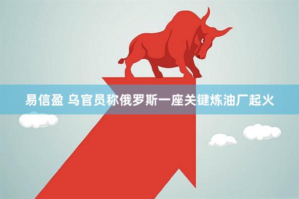 易信盈 乌官员称俄罗斯一座关键炼油厂起火