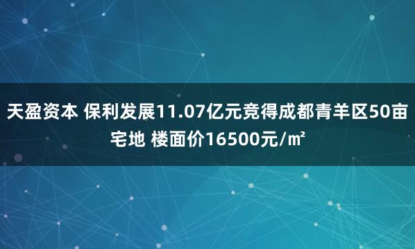 天盈资本 保利发展11.07亿元竞得成都青羊区50亩宅地 楼面价16500元/㎡