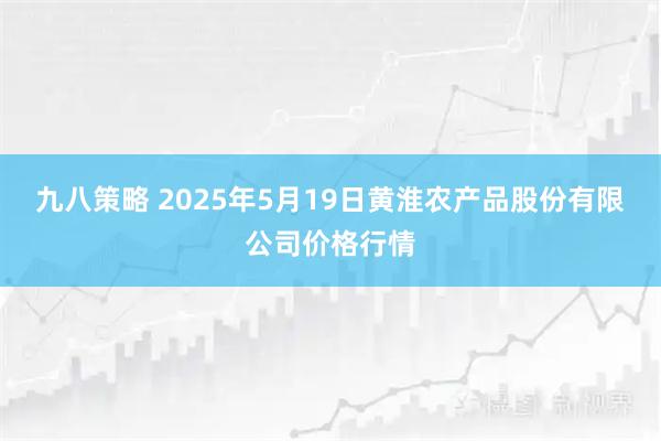 九八策略 2025年5月19日黄淮农产品股份有限公司价格行情