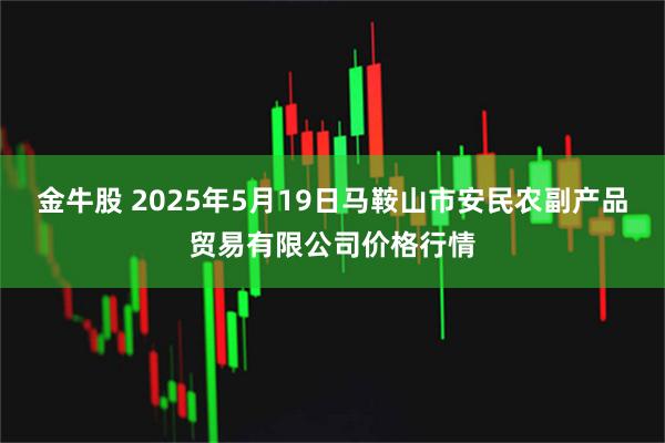 金牛股 2025年5月19日马鞍山市安民农副产品贸易有限公司价格行情