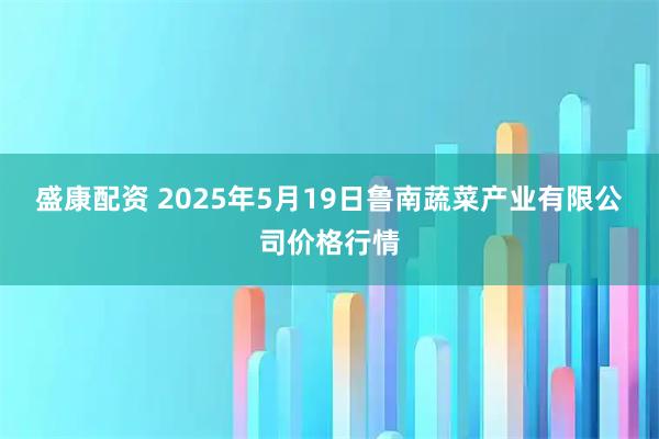 盛康配资 2025年5月19日鲁南蔬菜产业有限公司价格行情