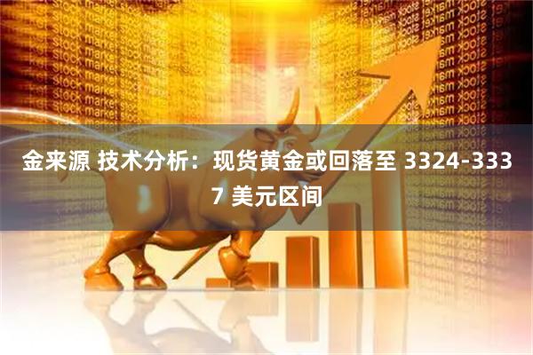 金来源 技术分析：现货黄金或回落至 3324-3337 美元区间