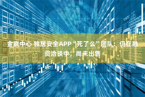 金赢中心 独居安全APP“死了么”团队：仍在融资洽谈中，尚未出售