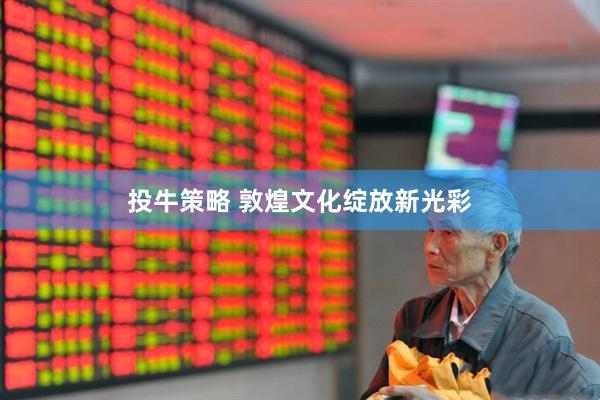 投牛策略 敦煌文化绽放新光彩